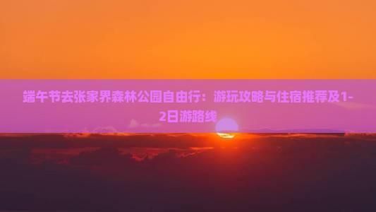 端午节去张家界森林公园自由行：游玩攻略与住宿推荐及1-2日游路线