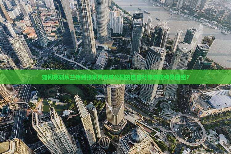 如何规划从兰州到张家界森林公园的自由行旅游路线及团组？
