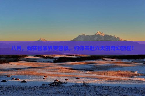 八月，我在张家界芙蓉镇，约你共赴六天的奇幻旅程！