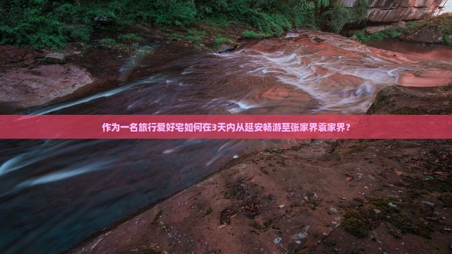 作为一名旅行爱好宅如何在3天内从延安畅游至张家界袁家界？