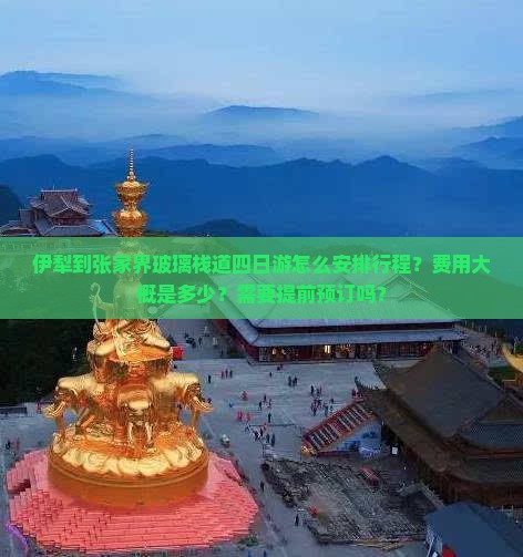 伊犁到张家界玻璃栈道四日游怎么安排行程？费用大概是多少？需要提前预订吗？