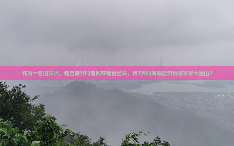 作为一名摄影师，独自旅行时如何在烟台出发，用7天时间深度游历张家界七星山？