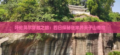 呼伦贝尔穿越之旅：四日探秘张家界天子山奇观