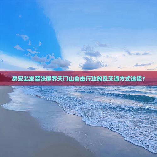 泰安出发至张家界天门山自由行攻略及交通方式选择？