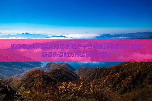 如何解决荆门至张家界武陵源一日游的行程痛点？哪些新词热词助力打造完美旅程？