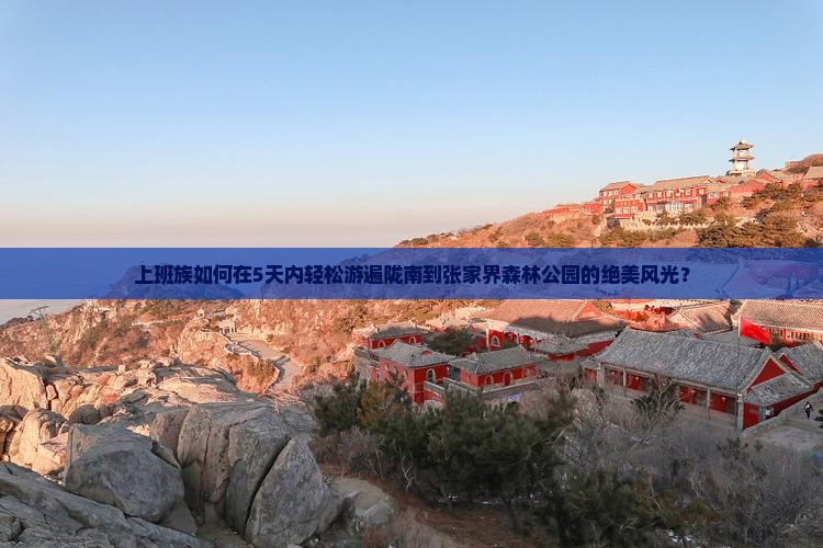 上班族如何在5天内轻松游遍陇南到张家界森林公园的绝美风光？