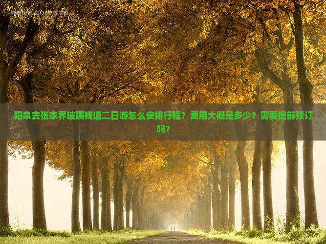 阳泉去张家界玻璃栈道二日游怎么安排行程？费用大概是多少？需要提前预订吗？
