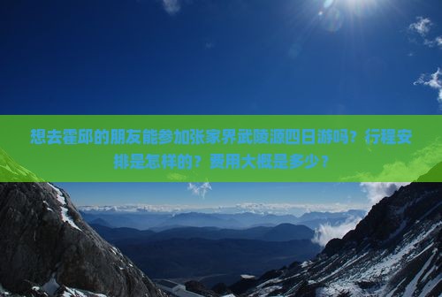 想去霍邱的朋友能参加张家界武陵源四日游吗？行程安排是怎样的？费用大概是多少？
