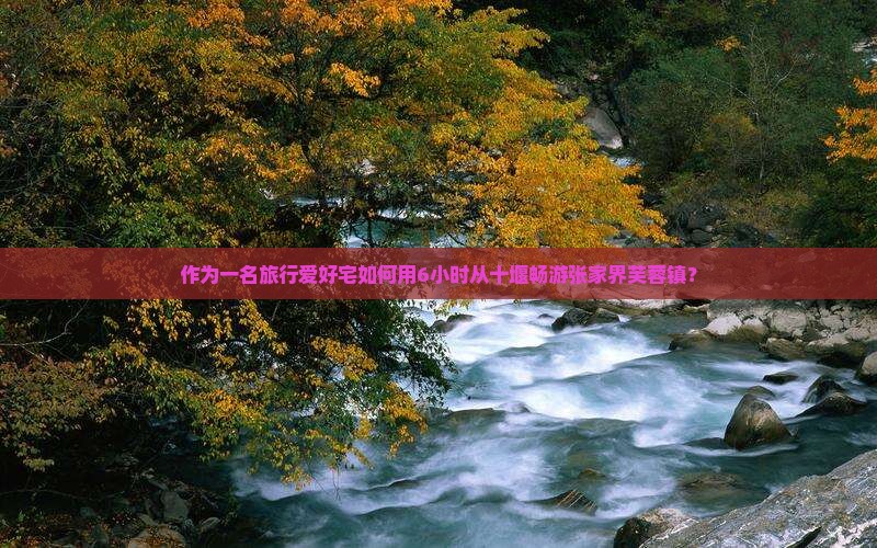 作为一名旅行爱好宅如何用6小时从十堰畅游张家界芙蓉镇？