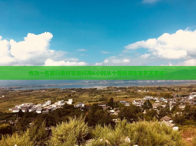 作为一名旅行爱好宅如何用6小时从十堰畅游张家界芙蓉镇？