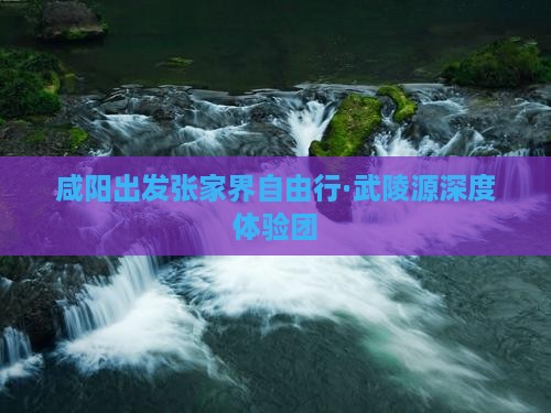 咸阳出发张家界自由行·武陵源深度体验团