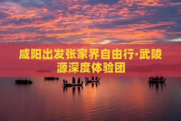 咸阳出发张家界自由行·武陵源深度体验团