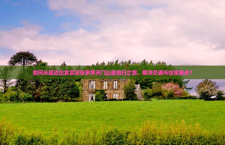 如何从延边出发实现张家界天门山自由行之旅，解决交通与住宿痛点？