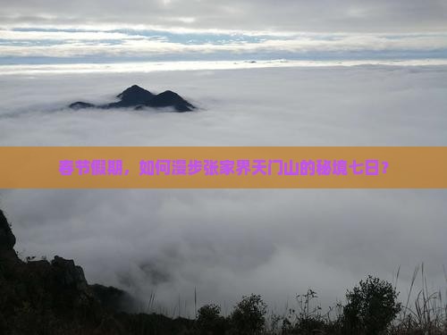 春节假期，如何漫步张家界天门山的秘境七日？