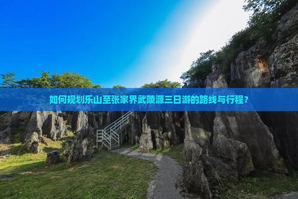 如何规划乐山至张家界武陵源三日游的路线与行程？