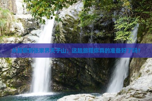 从昆明到张家界天子山，这趟旅程你真的准备好了吗？