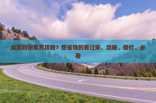 咸阳到张家界攻略？想省钱的看过来，攻略、低价、必看