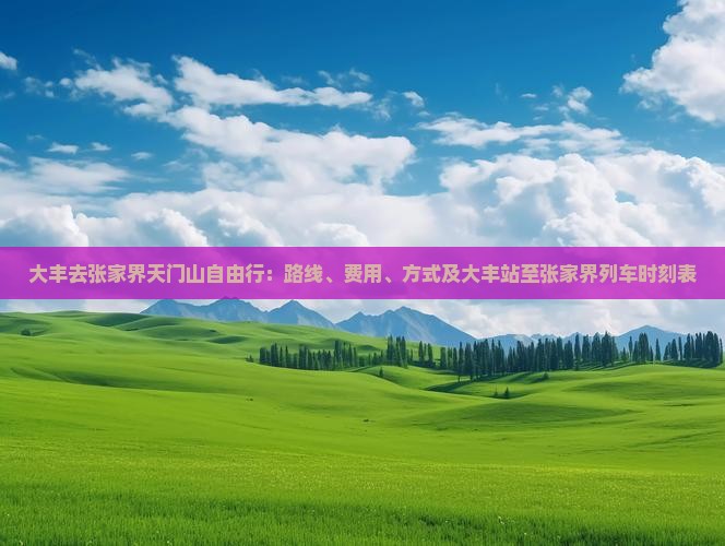 大丰去张家界天门山自由行：路线、费用、方式及大丰站至张家界列车时刻表