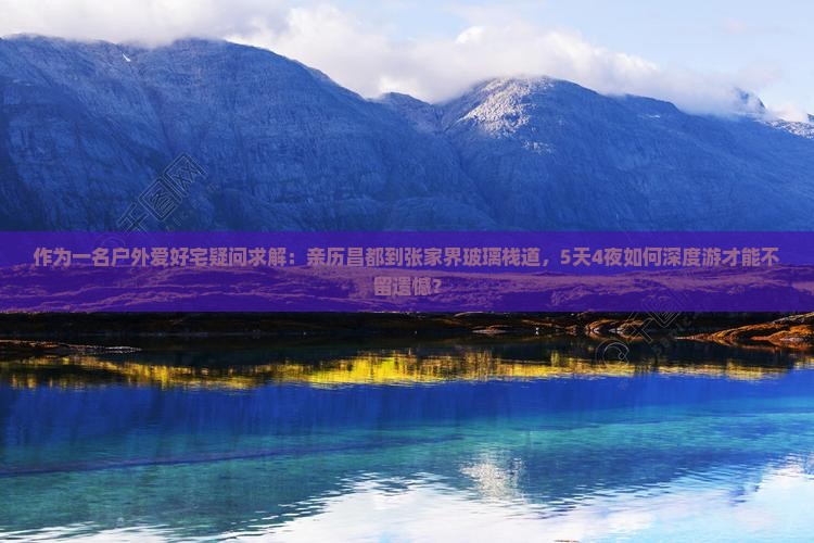 作为一名户外爱好宅疑问求解：亲历昌都到张家界玻璃栈道，5天4夜如何深度游才能不留遗憾？