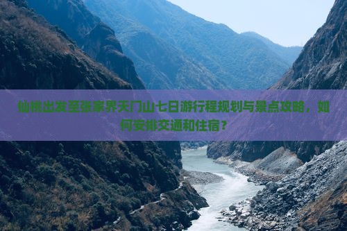 仙桃出发至张家界天门山七日游行程规划与景点攻略，如何安排交通和住宿？