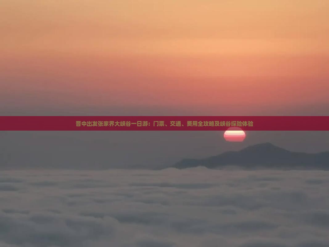 晋中出发张家界大峡谷一日游：门票、交通、费用全攻略及峡谷探险体验