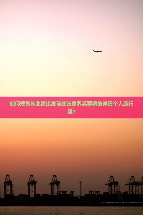 如何规划从北海出发前往张家界芙蓉镇的详细个人游行程？