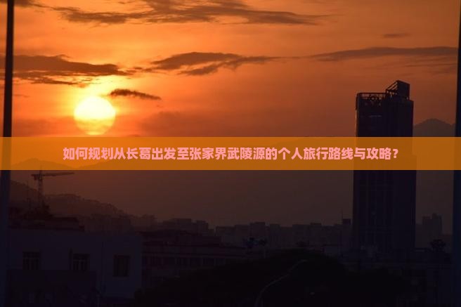 如何规划从长葛出发至张家界武陵源的个人旅行路线与攻略？