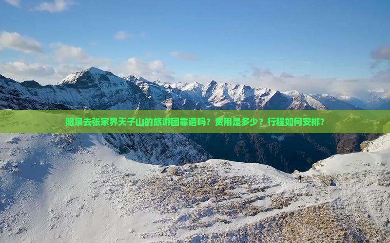 阳泉去张家界天子山的旅游团靠谱吗？费用是多少？行程如何安排？