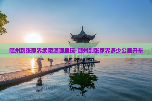 随州到张家界武陵源哪里玩-随州到张家界多少公里开车