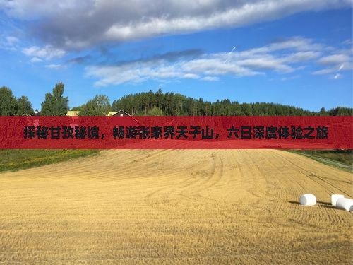 探秘甘孜秘境，畅游张家界天子山，六日深度体验之旅