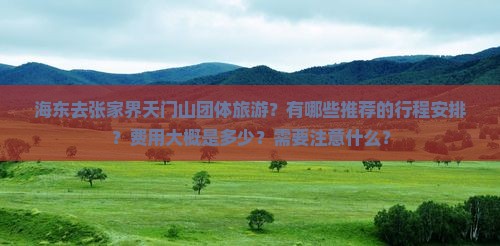 海东去张家界天门山团体旅游？有哪些推荐的行程安排？费用大概是多少？需要注意什么？