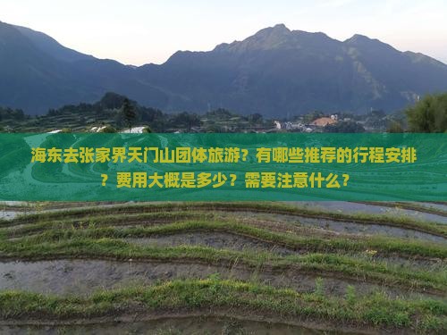 海东去张家界天门山团体旅游？有哪些推荐的行程安排？费用大概是多少？需要注意什么？