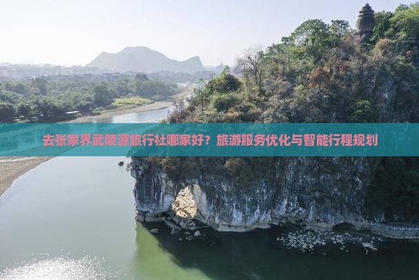 去张家界武陵源旅行社哪家好？旅游服务优化与智能行程规划