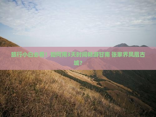 旅行小白必看！如何用3天时间畅游甘南+张家界凤凰古城？