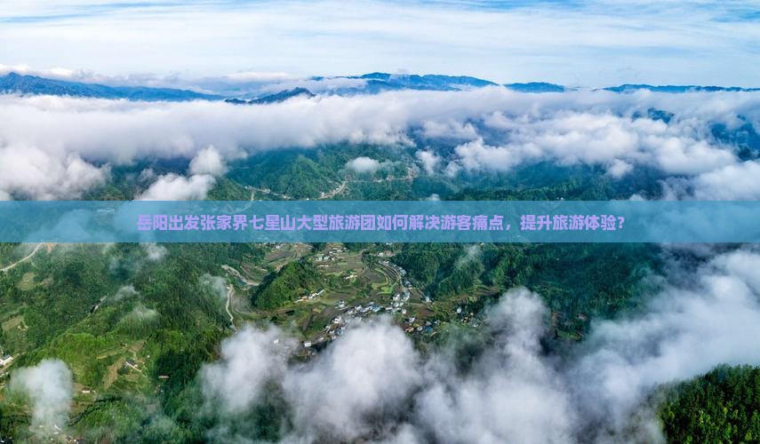 岳阳出发张家界七星山大型旅游团如何解决游客痛点，提升旅游体验？
