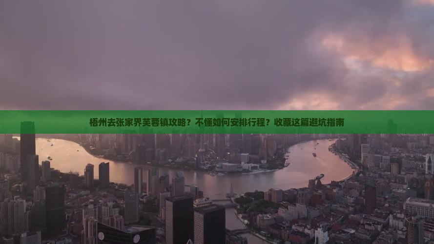 梧州去张家界芙蓉镇攻略？不懂如何安排行程？收藏这篇避坑指南