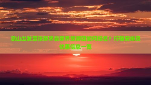 凉山出发至张家界袁家界旅游团如何报名？行程安排及优惠信息一览