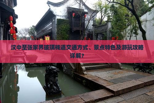 汉中至张家界玻璃栈道交通方式、景点特色及游玩攻略详解？