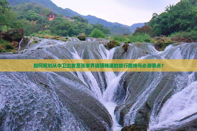 如何规划从中卫出发至张家界玻璃栈道的旅行路线与必游景点？