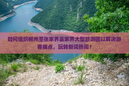 如何组织郴州至张家界袁家界大型旅游团以解决游客痛点，玩转新词热词？
