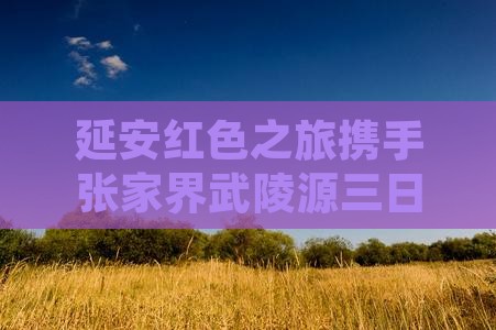 延安红色之旅携手张家界武陵源三日探险游