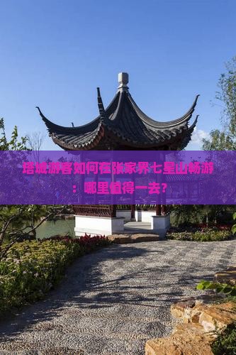 塔城游客如何在张家界七星山畅游：哪里值得一去？