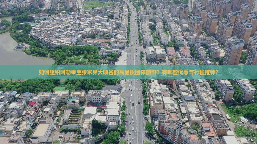 如何组织阿勒泰至张家界大峡谷的高品质团体旅游？有哪些优惠与行程推荐？