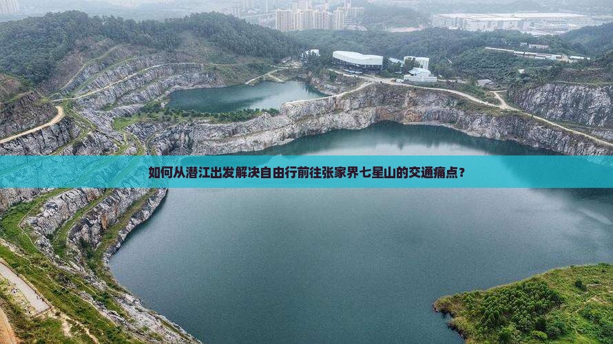 如何从潜江出发解决自由行前往张家界七星山的交通痛点？
