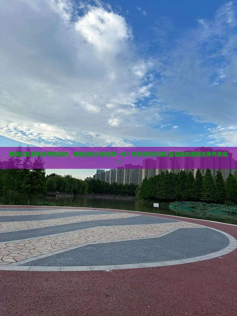 朝阳出发至张家界旅游时，哪些当地小吃值得一试？如何规划行程以品尝最地道的张家界美食？