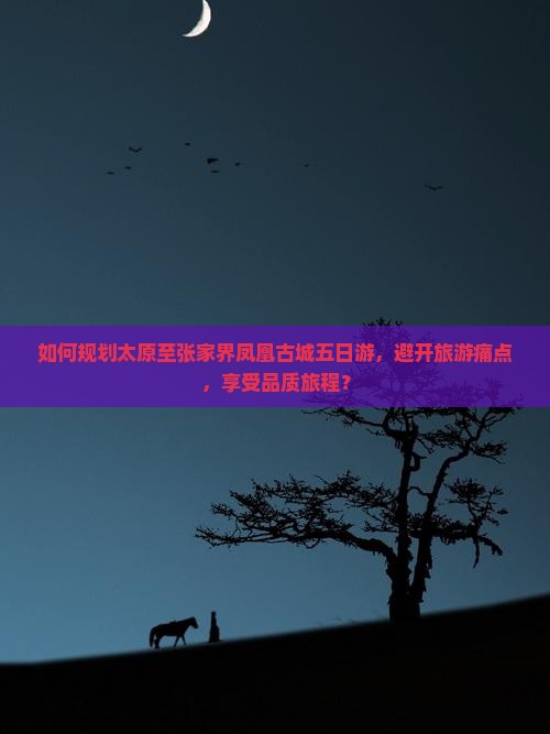 如何规划太原至张家界凤凰古城五日游，避开旅游痛点，享受品质旅程？