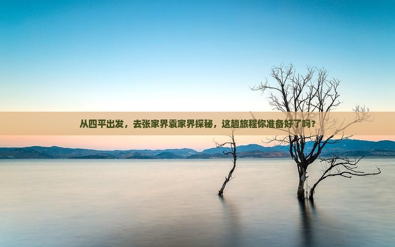 从四平出发，去张家界袁家界探秘，这趟旅程你准备好了吗？