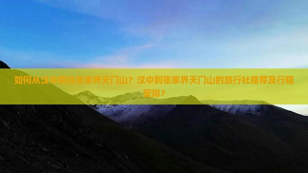 如何从汉中前往张家界天门山？汉中到张家界天门山的旅行社推荐及行程安排？