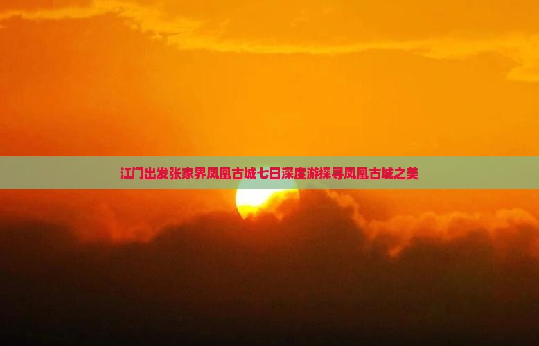 江门出发张家界凤凰古城七日深度游探寻凤凰古城之美