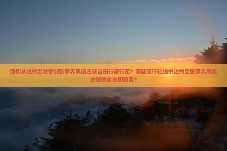 如何从达州出发参加张家界凤凰古城自由行旅行团？哪些旅行社提供达州至张家界凤凰古城的自由团服务？